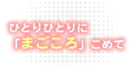 ひとりひとりに「まごころ」こめて